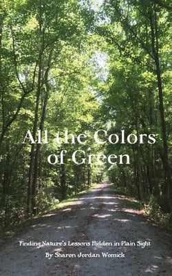 All the Colors of Green: Finding nature's lessons hidden in plain sight by Womick, Sharon