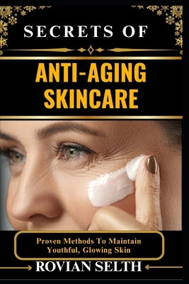 Secrets of Anti-Aging Skincare: Proven Methods To Maintain Youthful, Glowing Skin by Selth, Rovian