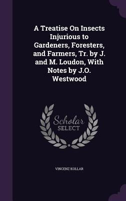 A Treatise On Insects Injurious to Gardeners, Foresters, and Farmers, Tr. by J. and M. Loudon, With Notes by J.O. Westwood by Kollar, Vincenz