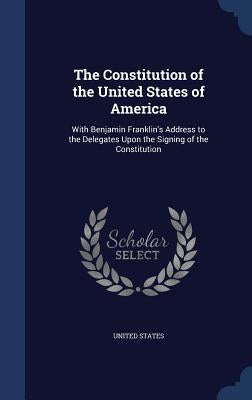 The Constitution of the United States of America: With Benjamin Franklin's Address to the Delegates Upon the Signing of the Constitution by United States
