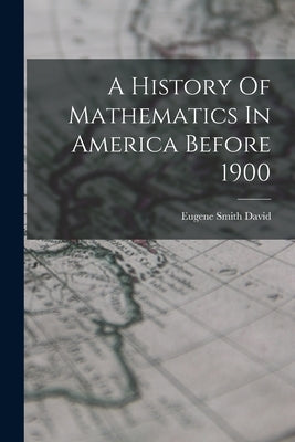 A History Of Mathematics In America Before 1900 by David, Eugene Smith