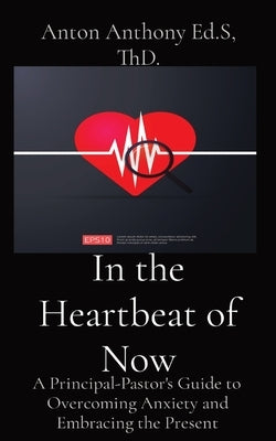 In the Heartbeat of Now: A Principal-Pastor's Guide to Overcoming Anxiety and Embracing the Present by Anthony, Anton