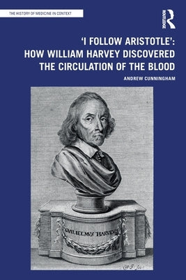 'I Follow Aristotle': How William Harvey Discovered the Circulation of the Blood by Cunningham, Andrew
