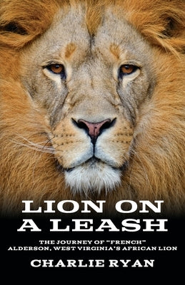 Lion On A Leash: The Journey Of "French" Alderson, West Virginia's African Lion by Ryan, Charlie