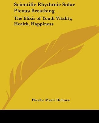 Scientific Rhythmic Solar Plexus Breathing: The Elixir of Youth Vitality, Health, Happiness by Holmes, Phoebe Marie