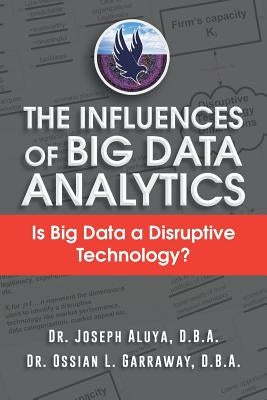 The Influences of Big Data Analytics: Is Big Data a Disruptive Technology? by Dr Joseph Aluya &. Dr Ossian Garraway