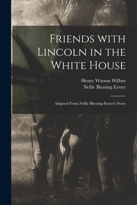 Friends With Lincoln in the White House: Adapted From Nellie Blessing-Eyster's Story by Wilbur, Henry Watson 1851-1914