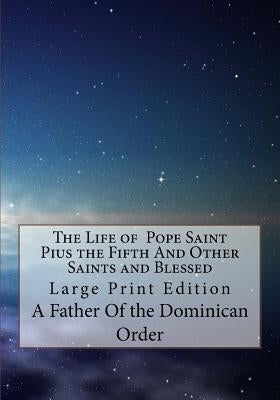 The Life of Pope Saint Pius the Fifth And Other Saints and Blessed: Large Print Edition by Of the Dominican Order, A. Father