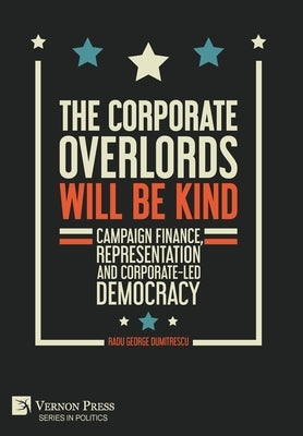 The Corporate Overlords will be Kind: Campaign Finance, Representation and Corporate-led Democracy by Dumitrescu, Radu George