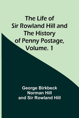 The Life of Sir Rowland Hill and the History of Penny Postage, Volume. 1 by Hill, George Birkbeck Norman