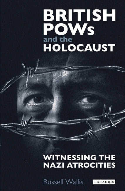 British POWs and the Holocaust: Witnessing the Nazi Atrocities by Wallis, Russell