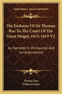 The Embassy Of Sir Thomas Roe To The Court Of The Great Mogul, 1615-1619 V2: As Narrated In His Journal And Correspondence by Roe, Thomas