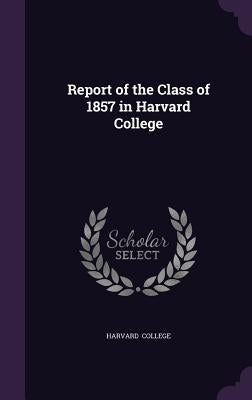 Report of the Class of 1857 in Harvard College by College, Harvard