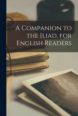 A Companion to the Iliad, for English Readers by Anonymous
