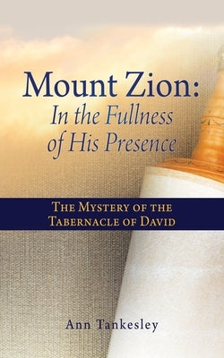 Mount Zion: In the Fullness of His Presence: The Mystery of the Tabernacle of David by Tankesley, Ann
