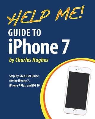 Help Me! Guide to the iPhone 7: Step-by-Step User Guide for the iPhone 7, iPhone 7 Plus, and iOS 10 by Hughes, Charles