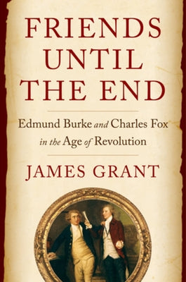 Friends Until the End: Edmund Burke and Charles Fox in the Age of Revolution by Grant, James