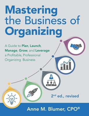 Mastering the Business of Organizing: A Guide to Plan, Launch, Manage, Grow, and Leverage a Profitable, Professional Organizing Business, 2nd ed., rev by Blumer Cpo, Anne M.