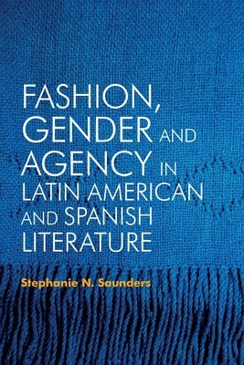Fashion, Gender and Agency in Latin American and Spanish Literature by Saunders, Stephanie N.