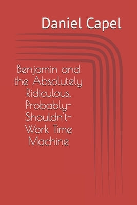 Benjamin and the Absolutely Ridiculous, Probably-Shouldn't-Work Time Machine by Capel, Daniel