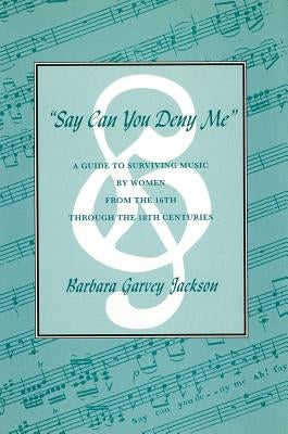 Say Can You Deny Me: A Guide to Surviving Music by Women from the 16th Through the 18th Centuries by Jackson, Barbara Garvey