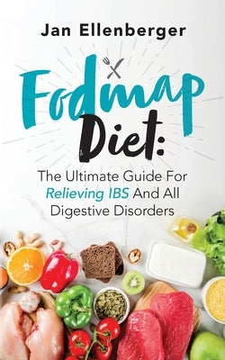 Fodmap Diet The Ultimate Guide For Relieving IBS And All Digestive Disorders by Ellenberger, Jan