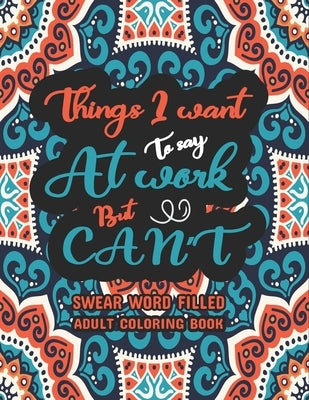 Things I Want To Say At Work But Can't: Swear word, Swearing and Sweary Designs - swearing coloring book for adults by Dola, Creative