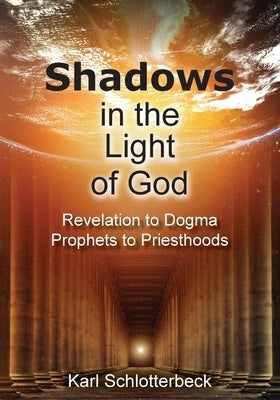 Shadows in the Light of God: Revelation to Dogma, Prophets to Priesthoods by Schlotterbeck, Karl