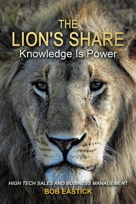 The Lion's Share - Knowledge Is Power: High Tech Sales and Business Management by Eastick, Bob