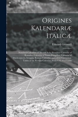 Origines Kalendariæ Italicæ: Nundinal Calendars of Ancient Italy, Nundinal Calendar of Romulus, Calendar of Numa Pompilius, Calendar of Thedecemvir by Greswell, Edward