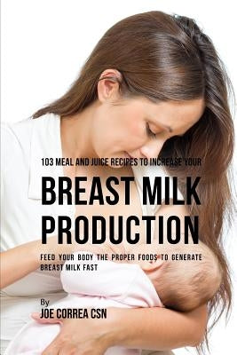 103 Meal and Juice Recipes to Increase Your Breast Milk Production: Feed Your Body the Proper Foods to Generate Breast Milk Fast by Correa Csn, Joe
