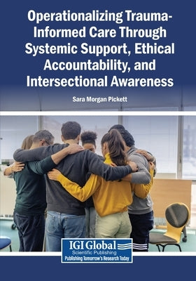 Operationalizing Trauma-Informed Care Through Systemic Support, Ethical Accountability, and Intersectional Awareness by Pickett, Sara Morgan
