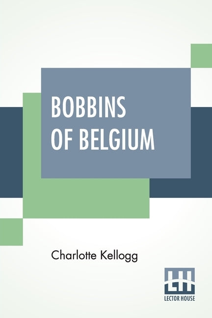 Bobbins Of Belgium: A Book Of Belgian Lace, Lace-Workers, Lace-Schools And Lace-Villages by Kellogg, Charlotte