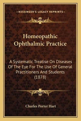 Homeopathic Ophthalmic Practice: A Systematic Treatise On Diseases Of The Eye For The Use Of General Practitioners And Students (1878) by Hart, Charles Porter
