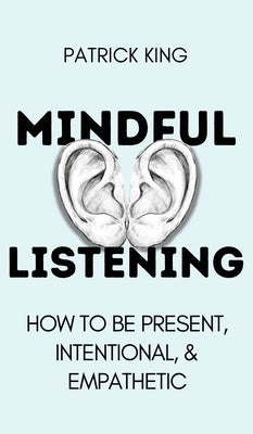 Mindful Listening: How To Be Present, Intentional, and Empathetic by King, Patrick
