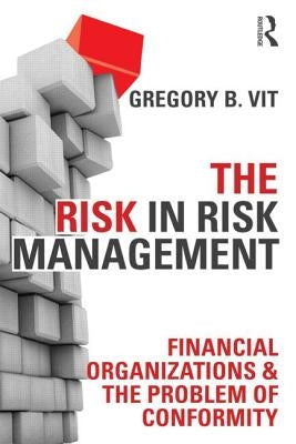 The Risk in Risk Management: Financial Organizations & the Problem of Conformity by Vit, Gregory B.