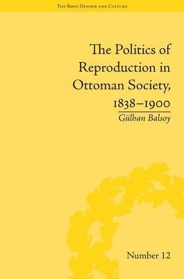 The Politics of Reproduction in Ottoman Society, 1838-1900 by Balsoy, Gülhan