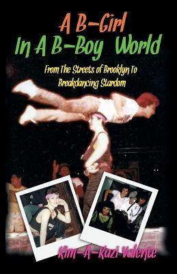 A B-Girl in a B-Boy World - From the Streets of Brooklyn to Breakdancing Stardom by Valente, Kim Kim-A-Kazi
