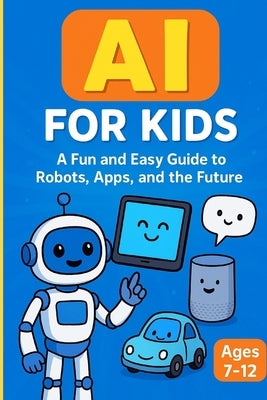 AI for Kids: A Fun and Easy Guide to Robots, Apps, and the Future: An Engaging AI Learning Book for Kids Ages 7-12 with Fun Stories, Activities, and F by Chauhan, Vivek