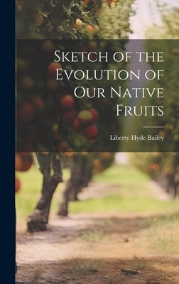Sketch of the Evolution of Our Native Fruits by Bailey, Liberty Hyde