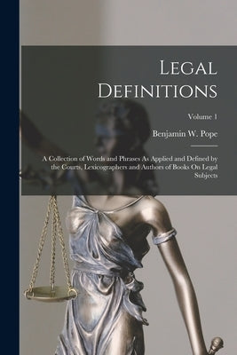 Legal Definitions: A Collection of Words and Phrases As Applied and Defined by the Courts, Lexicographers and Authors of Books On Legal S by Pope, Benjamin W.