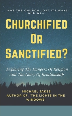 Churchified or Sanctified?: Exploring the Dangers of Religion and the Glory of Relationship by Jakes, Michael