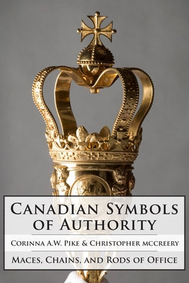 Canadian Symbols of Authority: Maces, Chains, and Rods of Office by Pike, Corinna