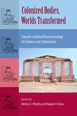 Colonized Bodies, Worlds Transformed: Toward A Global Bioarchaeology of Contact and Colonialism by Murphy, Melissa S.