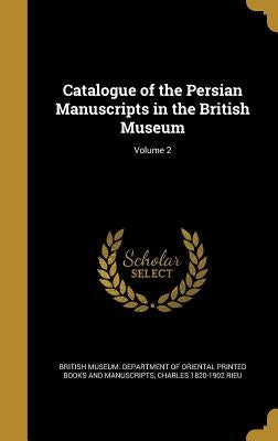 Catalogue of the Persian Manuscripts in the British Museum; Volume 2 by British Museum Department of Oriental P.