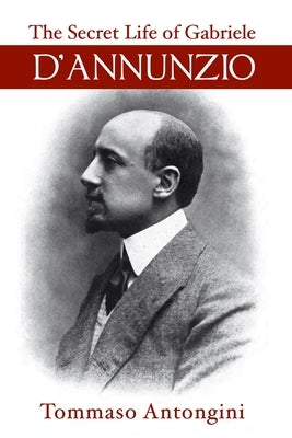 The Secret Life of Gabriele d'Annunzio by Antongini, Tommaso