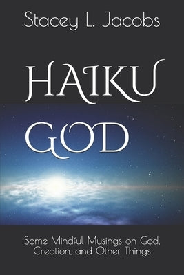 Haiku God: Some Mindful Musings on God, Creation, and Other Things by Jacobs, Stacey L.