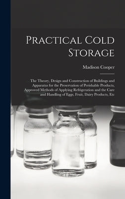 Practical Cold Storage: The Theory, Design and Construction of Buildings and Apparatus for the Preservation of Perishable Products, Approved M by Cooper, Madison