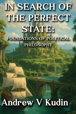 In Search of the Perfect State: FOUNDATIONS OF POLITICAL PHILOSOPHY: Academic Library Edition by Kudin, Andrew V.