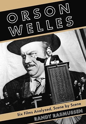 Orson Welles: Six Films Analyzed, Scene by Scene by Rasmussen, Randy